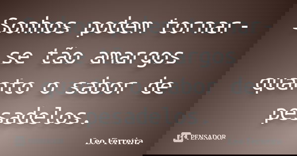 Sonhos podem tornar-se tão amargos quanto o sabor de pesadelos.... Frase de Leo Ferreira.