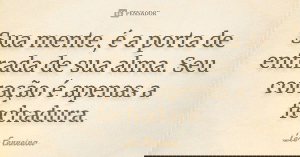 Sua mente, é a porta de entrada de sua alma. Seu coração é apenas a fechadura.... Frase de Leo Ferreira.