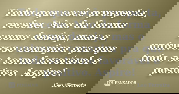 Tudo que você prospecta, recebe. Não da forma como deseja, mas o universo conspira pra que tudo se torne favorável e positivo. Aspire!... Frase de Leo Ferreira.