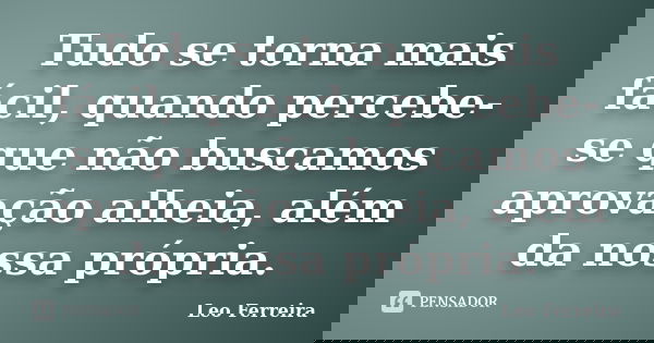 Tudo se torna mais fácil, quando percebe-se que não buscamos aprovação alheia, além da nossa própria.... Frase de Leo Ferreira.