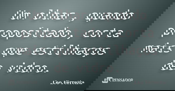 Um olhar, quando propositado, corta mais que estilhaços de vidro.... Frase de Leo Ferreira.