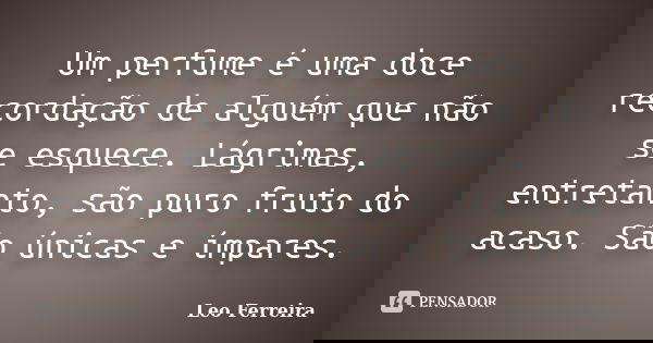 Um perfume é uma doce recordação de alguém que não se esquece. Lágrimas, entretanto, são puro fruto do acaso. São únicas e ímpares.... Frase de Leo Ferreira.