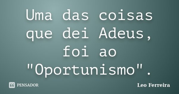 Uma das coisas que dei Adeus, foi ao "Oportunismo".... Frase de Leo Ferreira.