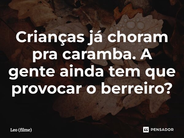 ⁠Crianças já choram pra caramba. A gente ainda tem que provocar o berreiro?... Frase de Leo (filme).