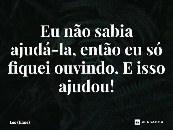 ⁠Eu não sabia ajudá-la, então eu só fiquei ouvindo. E isso ajudou!... Frase de Leo (filme).