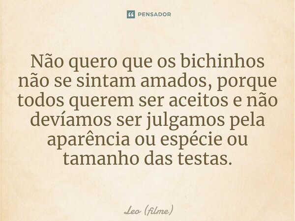 ⁠Não quero que os bichinhos não se sintam amados, porque todos querem ser aceitos e não devíamos ser julgamos pela aparência ou espécie ou tamanho das testas.... Frase de Leo (filme).