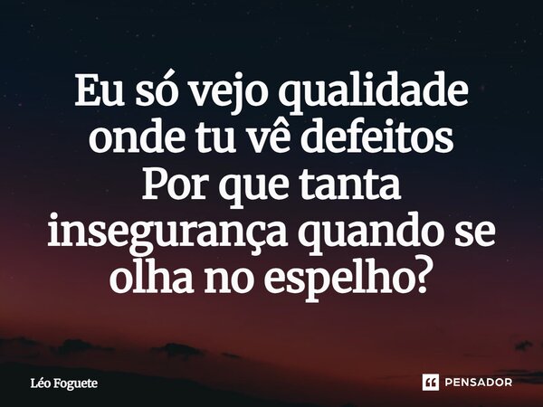 ⁠Eu só vejo qualidade onde tu vê defeitos Por que tanta insegurança quando se olha no espelho?... Frase de Léo Foguete.