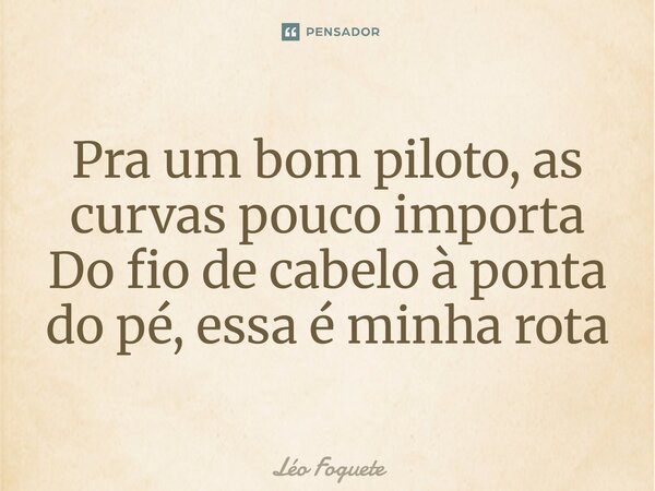 ⁠Pra um bom piloto, as curvas pouco importa Do fio de cabelo à ponta do pé, essa é minha rota... Frase de Léo Foguete.