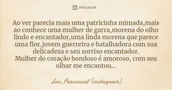 Ao ver parecia mais uma patricinha mimada,mais ao conhece uma mulher de garra,morena do olho lindo e encantador,uma linda morena que parece uma flor,jovem guerr... Frase de Leo_Franciscof (instagram).