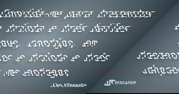 Convida-me para trezentos e trinta e três bailes que, contigo, em trezentos e trinta e três danças me entrego.... Frase de Leo Fressato.