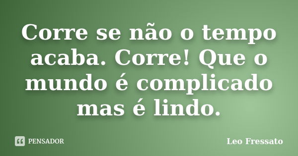 Corre se não o tempo acaba. Corre! Que o mundo é complicado mas é lindo.... Frase de Léo Fressato.