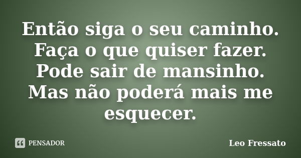 Então siga o seu caminho. Faça o que quiser fazer. Pode sair de mansinho. Mas não poderá mais me esquecer.... Frase de Léo Fressato.