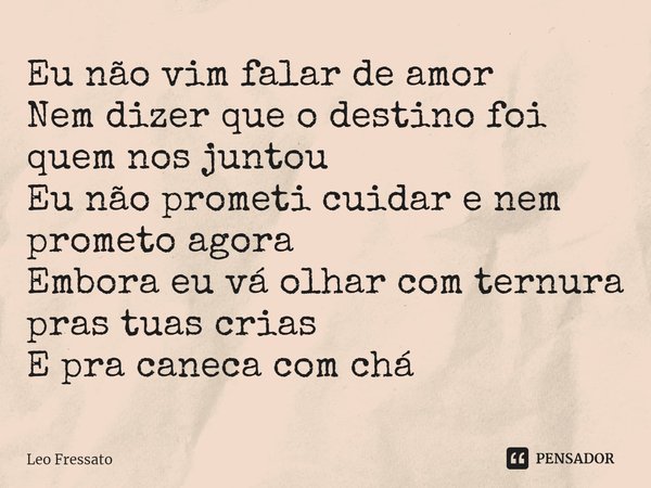 ⁠Eu não vim falar de amor
Nem dizer que o destino foi quem nos juntou
Eu não prometi cuidar e nem prometo agora
Embora eu vá olhar com ternura pras tuas crias
E... Frase de Leo Fressato.