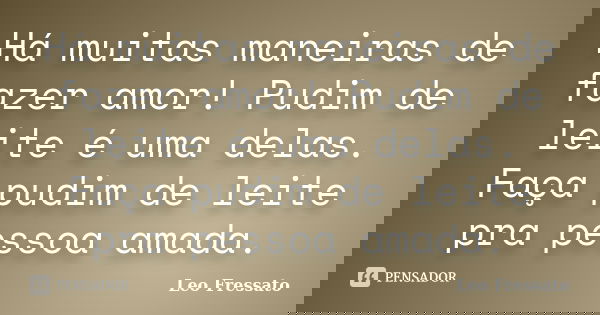 Há muitas maneiras de fazer amor! Pudim de leite é uma delas. Faça pudim de leite pra pessoa amada.... Frase de Léo Fressato.