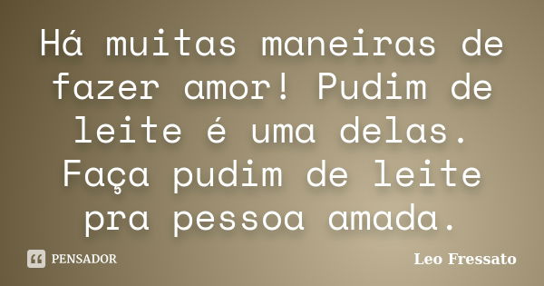 Há muitas maneiras de fazer amor! Pudim de leite é uma delas. Faça pudim de leite pra pessoa amada.... Frase de Léo Fressato.