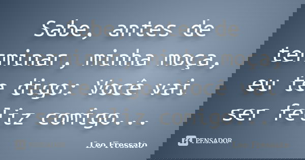 Sabe, antes de terminar, minha moça, eu te digo: Você vai ser feliz comigo...... Frase de Léo Fressato.