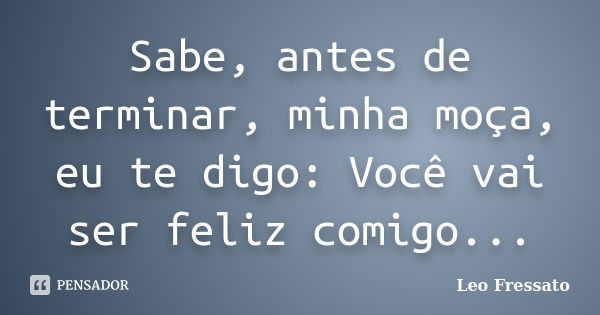 Sabe, antes de terminar, minha moça, eu te digo: Você vai ser feliz comigo...... Frase de Léo Fressato.