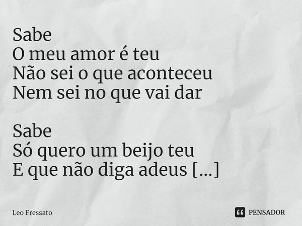 ⁠Sabe
O meu amor é teu
Não sei o que aconteceu
Nem sei no que vai dar
Sabe
Só quero um beijo teu
E que não diga adeus
Pra que eu possa voltar... Frase de Leo Fressato.