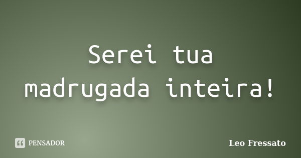 Serei tua madrugada inteira!... Frase de Léo Fressato.