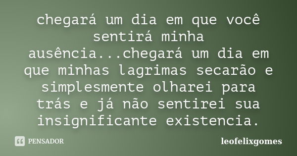 chegará um dia em que você sentirá minha ausência...chegará um dia em que minhas lagrimas secarão e simplesmente olharei para trás e já não sentirei sua insigni... Frase de leofelixgomes.