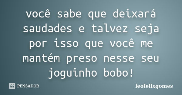 você sabe que deixará saudades e talvez seja por isso que você me mantém preso nesse seu joguinho bobo!... Frase de leofelixgomes.