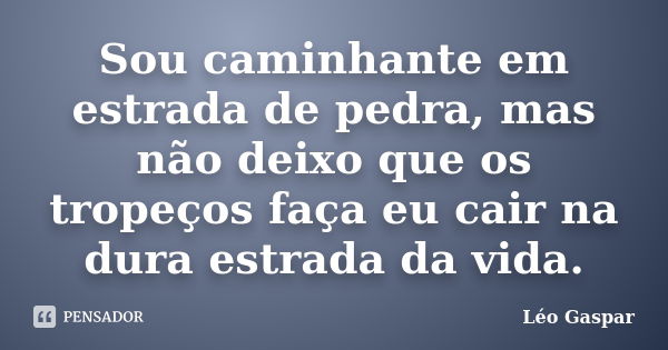 Sou caminhante em estrada de pedra, mas não deixo que os tropeços faça eu cair na dura estrada da vida.... Frase de Léo Gaspar.