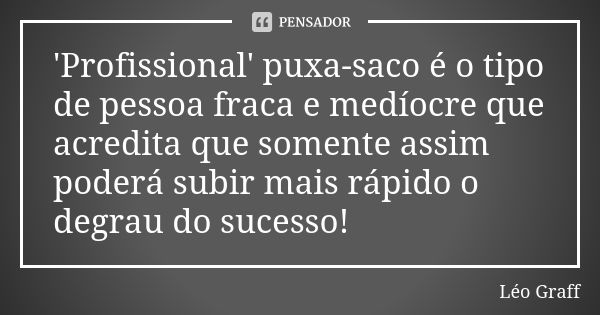 'Profissional' puxa-saco é o tipo de pessoa fraca e medíocre que acredita que somente assim poderá subir mais rápido o degrau do sucesso!... Frase de Léo Graff.