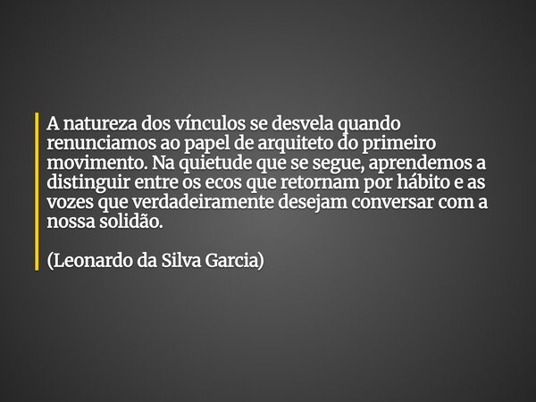 A natureza dos vínculos se desvela quando renunciamos ao papel de arquiteto do primeiro movimento. Na quietude que se segue, aprendemos a distinguir entre os ec... Frase de LeoGarcia.
