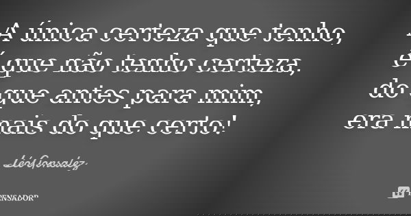 A única certeza que tenho, é que não tenho certeza, do que antes para mim, era mais do que certo!... Frase de LeoGonsalez.