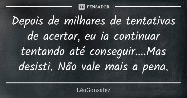 Depois de milhares de tentativas de acertar, eu ia continuar tentando até conseguir....Mas desisti. Não vale mais a pena.... Frase de LeoGonsalez.