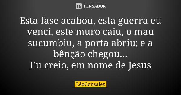 Esta fase acabou, esta guerra eu venci, este muro caiu, o mau sucumbiu, a porta abriu; e a bênção chegou... Eu creio, em nome de Jesus... Frase de LeoGonsalez.