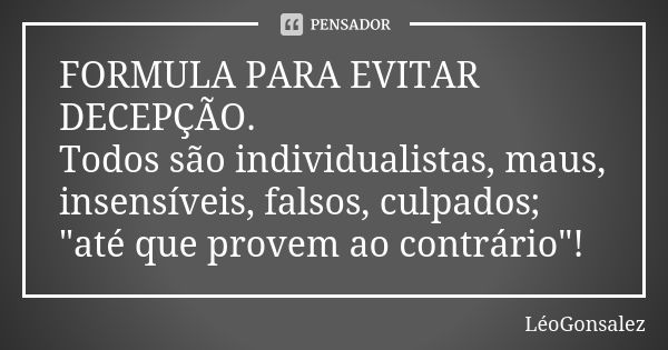 FORMULA PARA EVITAR DECEPÇÃO. Todos são individualistas, maus, insensíveis, falsos, culpados; "até que provem ao contrário"!... Frase de LeoGonsalez.