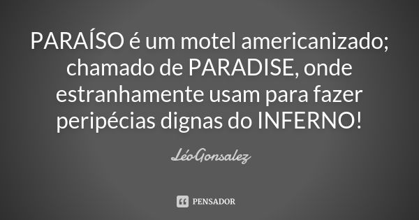 PARAÍSO é um motel americanizado; chamado de PARADISE, onde estranhamente usam para fazer peripécias dignas do INFERNO!... Frase de LeoGonsalez.