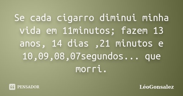 Se cada cigarro diminui minha vida em 11minutos; fazem 13 anos, 14 dias ,21 minutos e 10,09,08,07segundos... que morri.... Frase de LeoGonsalez.