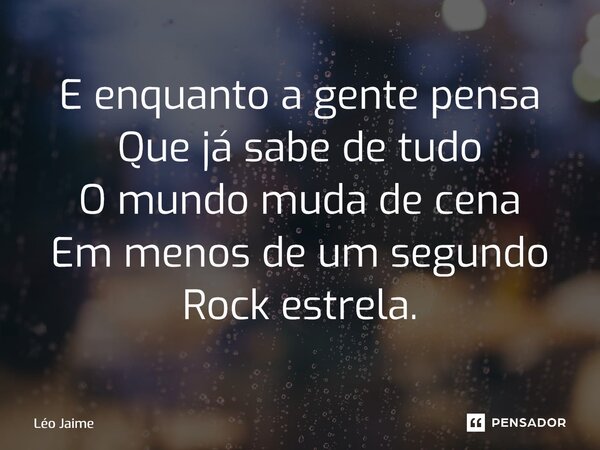 ⁠E enquanto a gente pensa Que já sabe de tudo O mundo muda de cena Em menos de um segundo Rock estrela.... Frase de Léo Jaime.