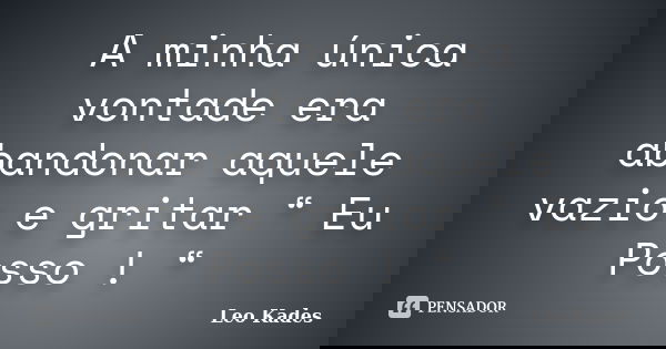 A minha única vontade era abandonar aquele vazio e gritar “ Eu Posso ! “... Frase de Leo Kades.