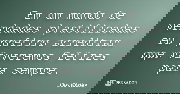 Em um mundo de verdades plastificadas eu prefiro acreditar que viveremos felizes para sempre.... Frase de Leo Kades.