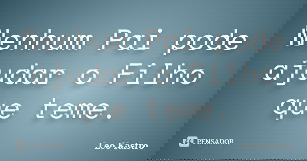 Nenhum Pai pode ajudar o Filho que teme.... Frase de Leo Kastro.