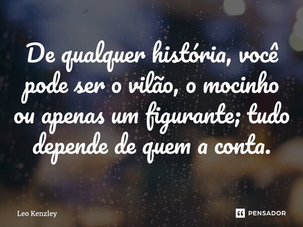 De qualquer história, você pode ser o vilão, o mocinho ou apenas um figurante; tudo depende de quem a conta.... Frase de Leo Kenzley.
