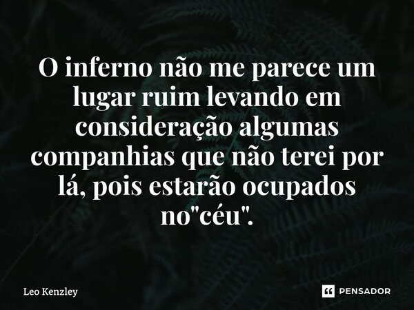 ⁠O inferno não me parece ⁠um lugar ruim levando em consideração algumas companhias que não terei por lá, pois estarão ocupados no "céu".... Frase de Leo Kenzley.