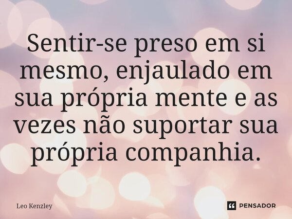 Sentir-se preso em si mesmo, enjaulado em sua própria mente e as vezes não suportar sua própria companhia.⁠... Frase de Leo Kenzley.