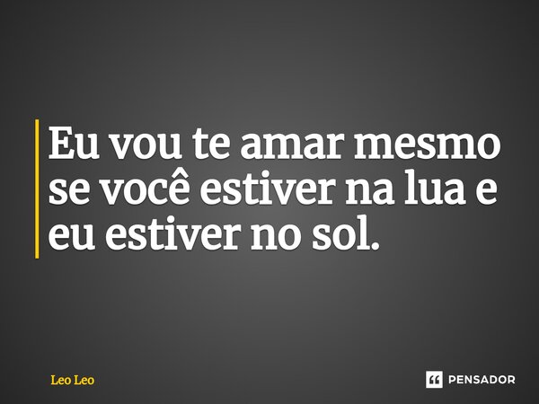 Eu vou te amar mesmo se você estiver na lua e eu estiver no sol.... Frase de Leo Leo.