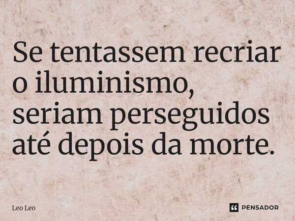 ⁠Se tentassem recriar o iluminismo, seriam perseguidos até depois da morte.... Frase de Leo Leo.