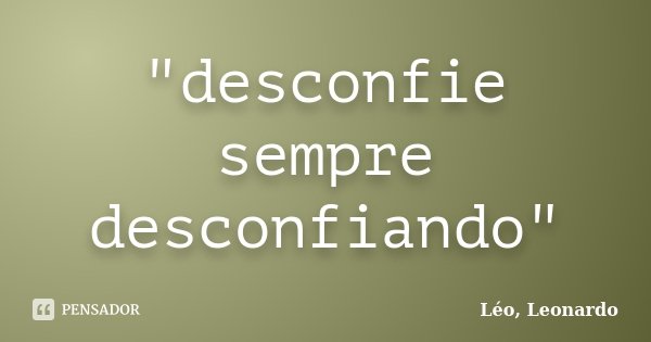 "desconfie sempre desconfiando"... Frase de Léo, Leonardo.