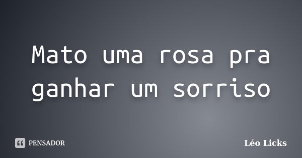 Mato uma rosa pra ganhar um sorriso... Frase de Léo Licks.