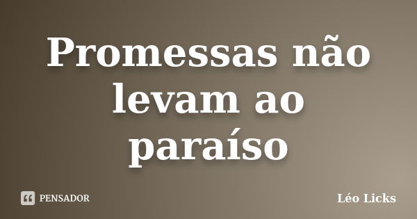 Promessas não levam ao paraíso... Frase de Léo Licks.