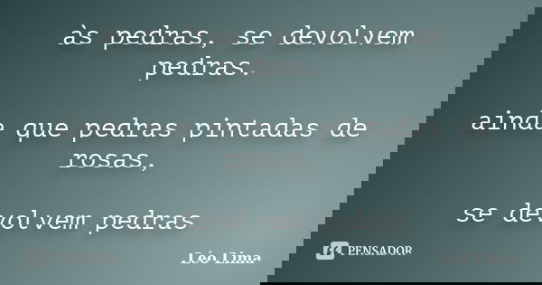 às pedras, se devolvem pedras. ainda que pedras pintadas de rosas, se devolvem pedras... Frase de Leo Lima.