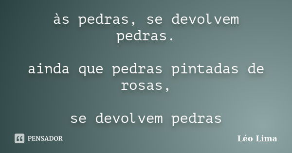 às pedras, se devolvem pedras. ainda que pedras pintadas de rosas, se devolvem pedras... Frase de Leo Lima.