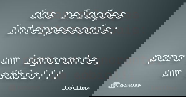 das relações interpessoais: para um ignorante, um sábio!!!... Frase de Leo Lima.