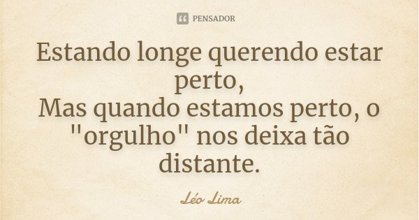 Estando longe querendo estar perto, Mas quando estamos perto, o "orgulho" nos deixa tão distante.... Frase de Leo Lima.